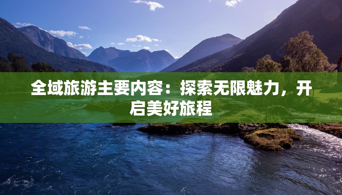 全域旅游主要内容：探索无限魅力，开启美好旅程