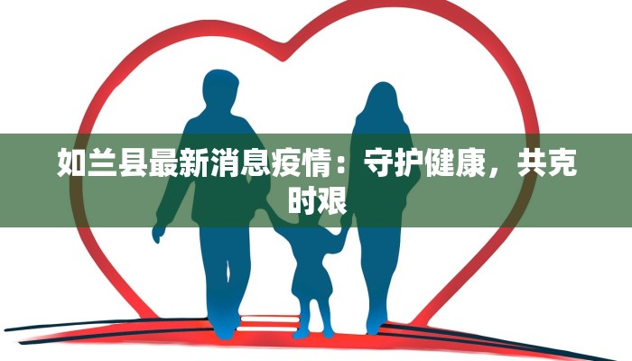 如兰县最新消息疫情:守护健康,共克时艰 如兰县最新消息疫情:守护健康,共克时艰