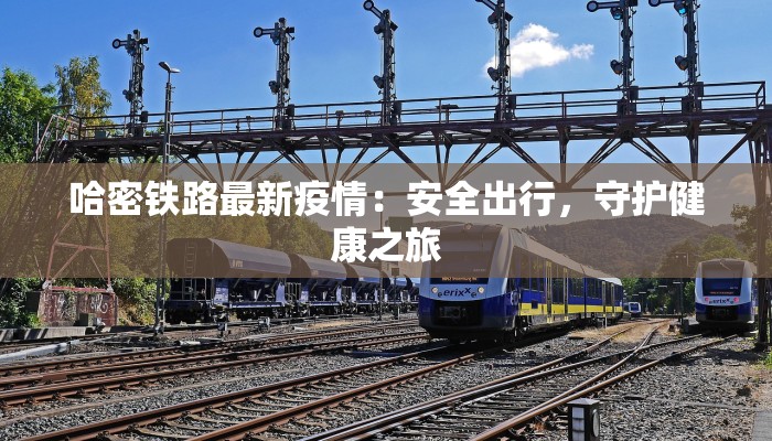 哈密铁路最新疫情：安全出行，守护健康之旅