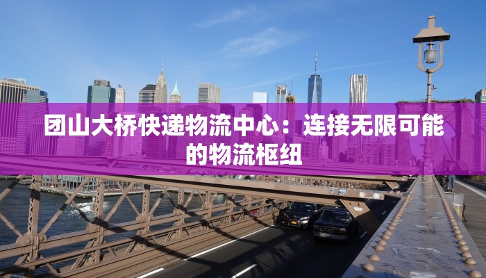 团山大桥快递物流中心：连接无限可能的物流枢纽