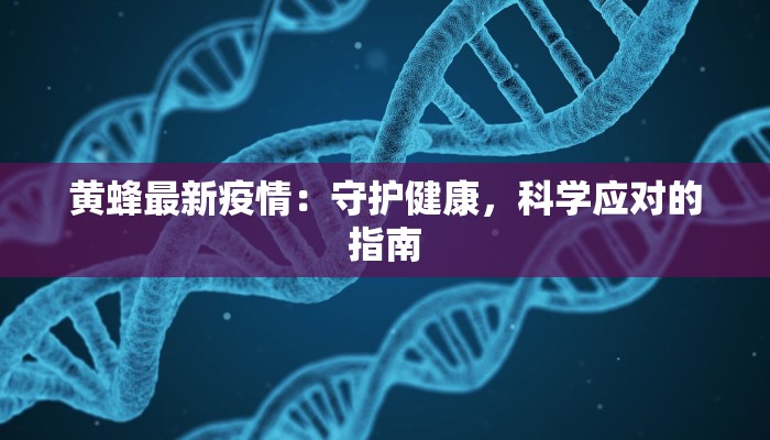 黄蜂最新疫情:守护健康,科学应对的指南 黄蜂最新疫情:守护健康,科学应对的指南