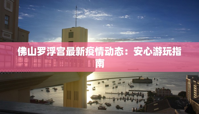 佛山罗浮宫最新疫情动态：安心游玩指南