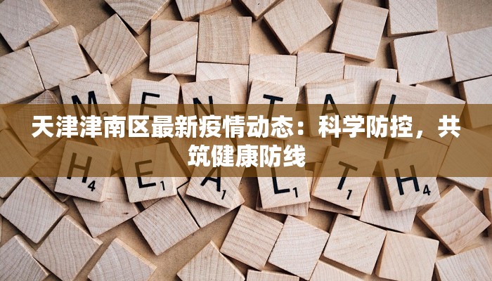 天津津南区最新疫情动态:科学防控,共筑健康防线 天津津南区最新疫情动态:科学防控,共筑健康防线