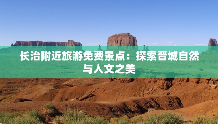 长治附近旅游免费景点:探索晋城自然与人文之美 长治附近旅游免费景点:探索晋城自然与人文之美