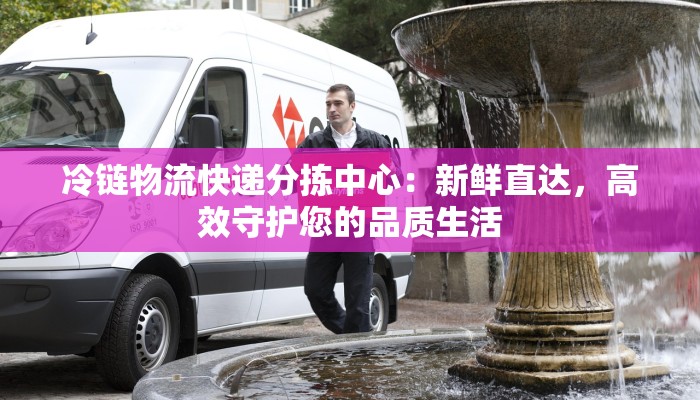 冷链物流快递分拣中心:新鲜直达,高效守护您的品质生活 冷链物流快递分拣中心:新鲜直达,高效守护您的品质生活