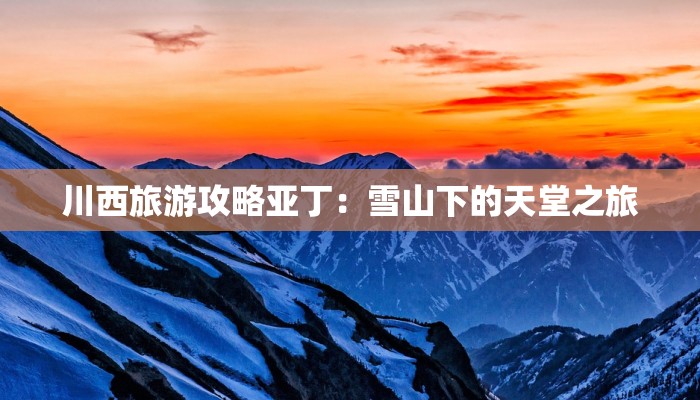 川西旅游攻略亚丁:雪山下的天堂之旅 川西旅游攻略亚丁:雪山下的天堂之旅