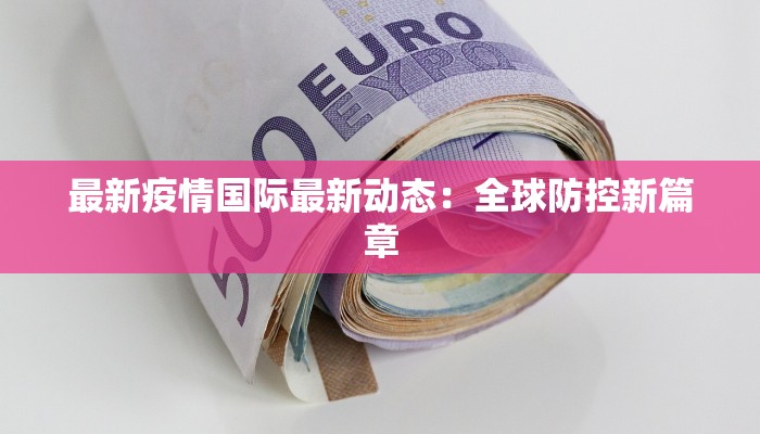 最新疫情国际最新动态:全球防控新篇章 最新疫情国际最新动态:全球防控新篇章