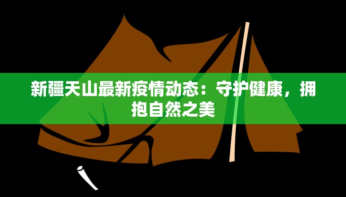 新疆天山最新疫情动态:守护健康,拥抱自然之美 新疆天山最新疫情动态:守护健康,拥抱自然之美