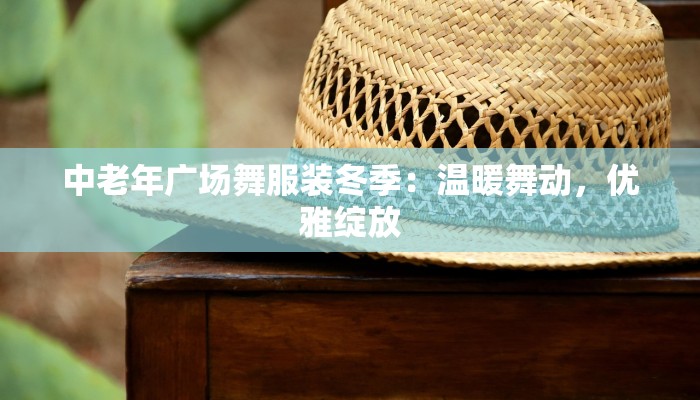中老年广场舞服装冬季:温暖舞动,优雅绽放 中老年广场舞服装冬季:温暖舞动,优雅绽放