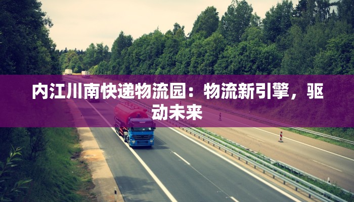 内江川南快递物流园:物流新引擎,驱动未来 内江川南快递物流园:物流新引擎,驱动未来