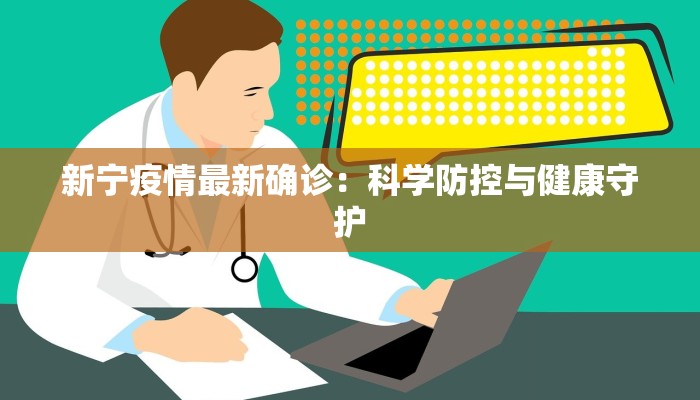 新宁疫情最新确诊:科学防控与健康守护 新宁疫情最新确诊:科学防控与健康守护