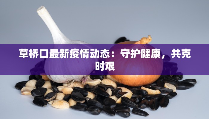 草桥口最新疫情动态:守护健康,共克时艰 草桥口最新疫情动态:守护健康,共克时艰