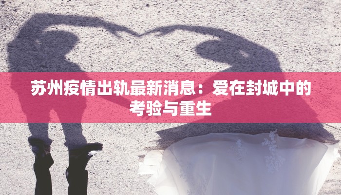 苏州疫情出轨最新消息:爱在封城中的考验与重生 苏州疫情出轨最新消息:爱在封城中的考验与重生