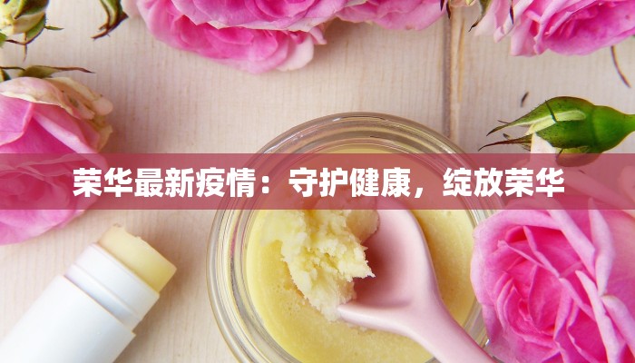 荣华最新疫情:守护健康,绽放荣华 荣华最新疫情:守护健康,绽放荣华