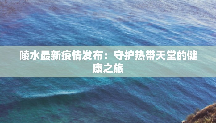 陵水最新疫情发布：守护热带天堂的健康之旅