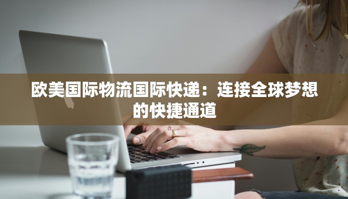 欧美国际物流国际快递:连接全球梦想的快捷通道 欧美国际物流国际快递:连接全球梦想的快捷通道