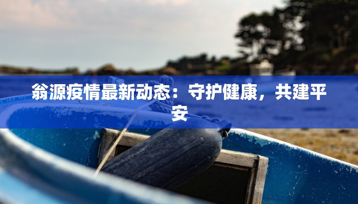 翁源疫情最新动态:守护健康,共建平安 翁源疫情最新动态:守护健康,共建平安