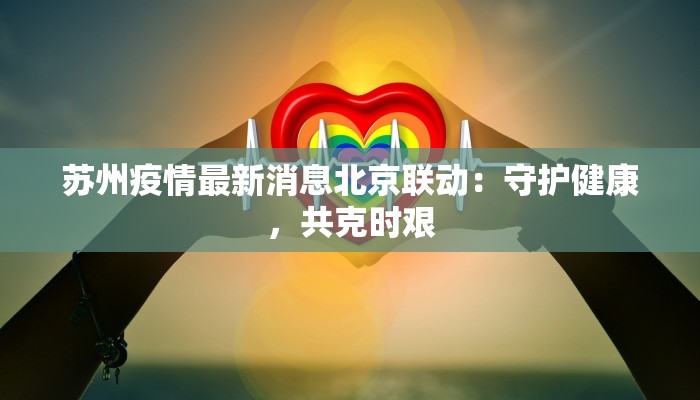 苏州疫情最新消息北京联动:守护健康,共克时艰 苏州疫情最新消息北京联动:守护健康,共克时艰