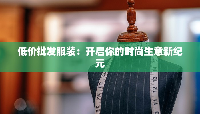 低价批发服装:开启你的时尚生意新纪元 低价批发服装:开启你的时尚生意新纪元