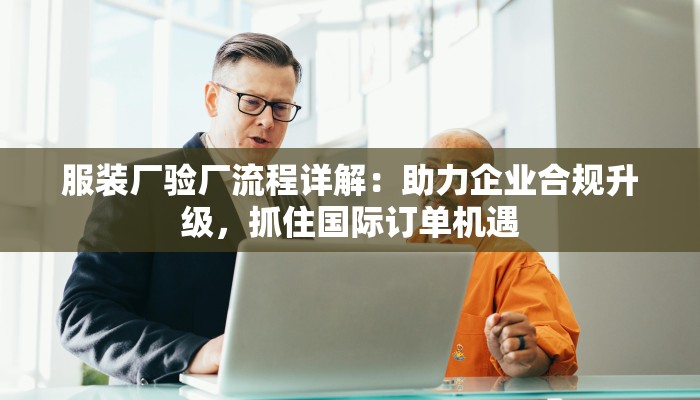服装厂验厂流程详解:助力企业合规升级,抓住国际订单机遇 服装厂验厂流程详解:助力企业合规升级,抓住国际订单机遇