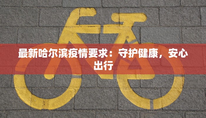 最新哈尔滨疫情要求:守护健康,安心出行 最新哈尔滨疫情要求:守护健康,安心出行