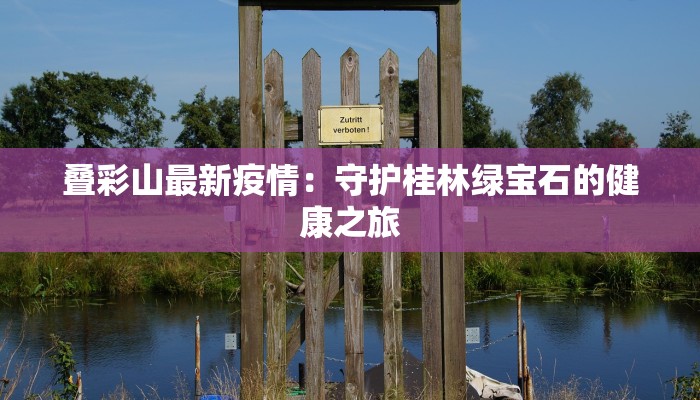 叠彩山最新疫情:守护桂林绿宝石的健康之旅 叠彩山最新疫情:守护桂林绿宝石的健康之旅