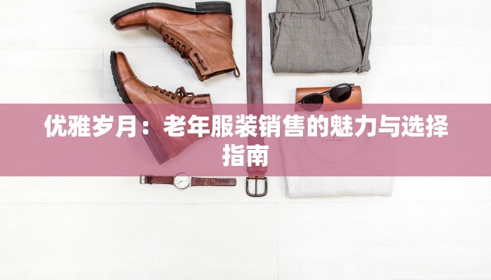 优雅岁月：老年服装销售的魅力与选择指南