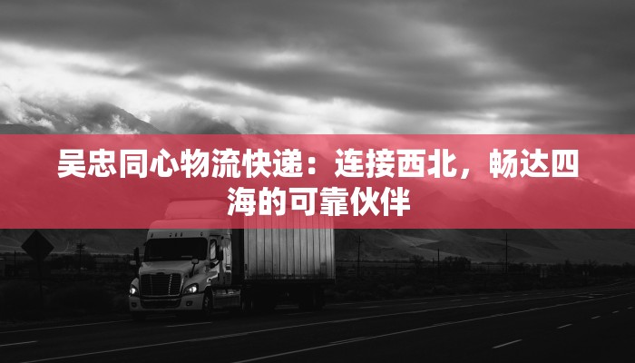 吴忠同心物流快递：连接西北，畅达四海的可靠伙伴
