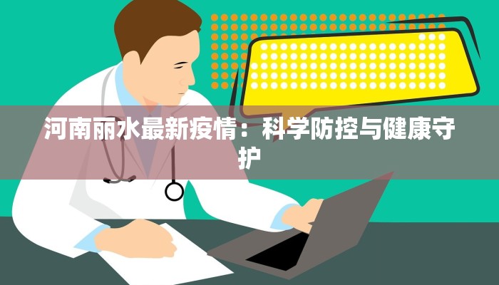 河南丽水最新疫情:科学防控与健康守护 河南丽水最新疫情:科学防控与健康守护