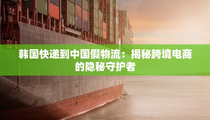 韩国快递到中国假物流:揭秘跨境电商的隐秘守护者 韩国快递到中国假物流:揭秘跨境电商的隐秘守护者
