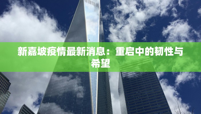新嘉坡疫情最新消息:重启中的韧性与希望 新嘉坡疫情最新消息:重启中的韧性与希望