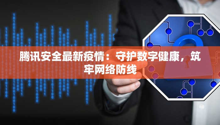 腾讯安全最新疫情:守护数字健康,筑牢网络防线 腾讯安全最新疫情:守护数字健康,筑牢网络防线