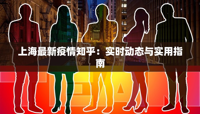 上海最新疫情知乎:实时动态与实用指南 上海最新疫情知乎:实时动态与实用指南