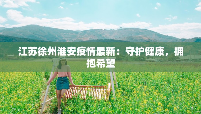 江苏徐州淮安疫情最新:守护健康,拥抱希望 江苏徐州淮安疫情最新:守护健康,拥抱希望