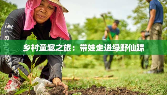 乡村童趣之旅:带娃走进绿野仙踪 乡村童趣之旅:带娃走进绿野仙踪