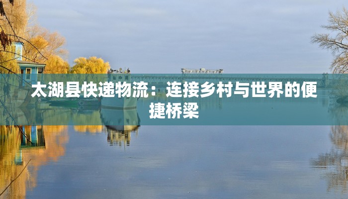 太湖县快递物流:连接乡村与世界的便捷桥梁 太湖县快递物流:连接乡村与世界的便捷桥梁