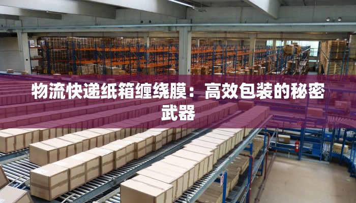 物流快递纸箱缠绕膜:高效包装的秘密武器 物流快递纸箱缠绕膜:高效包装的秘密武器