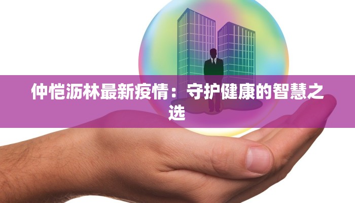 仲恺沥林最新疫情:守护健康的智慧之选 仲恺沥林最新疫情:守护健康的智慧之选