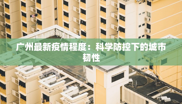 广州最新疫情程度:科学防控下的城市韧性 广州最新疫情程度:科学防控下的城市韧性