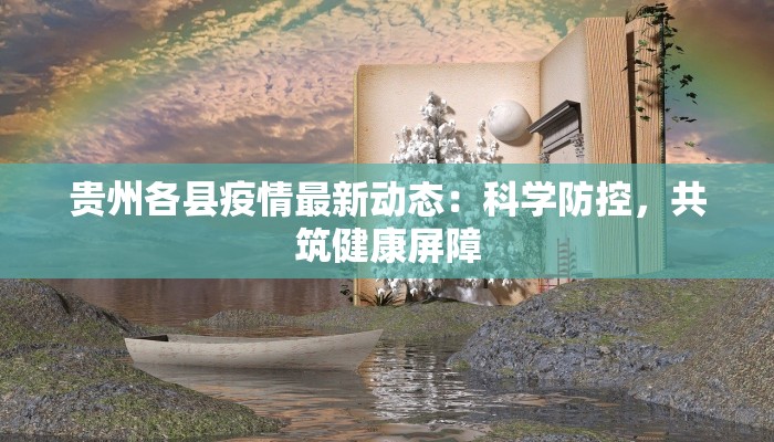 贵州各县疫情最新动态:科学防控,共筑健康屏障 贵州各县疫情最新动态:科学防控,共筑健康屏障