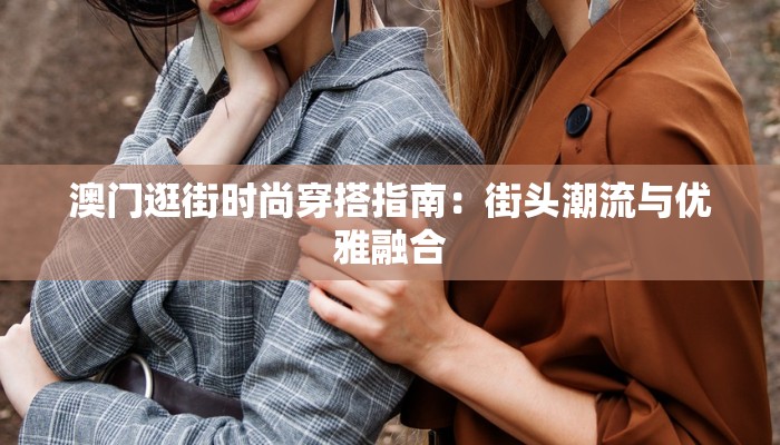 澳门逛街时尚穿搭指南:街头潮流与优雅融合 澳门逛街时尚穿搭指南:街头潮流与优雅融合
