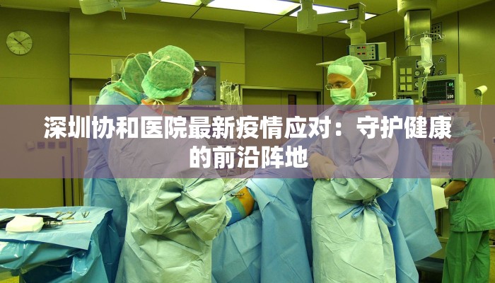 深圳协和医院最新疫情应对：守护健康的前沿阵地