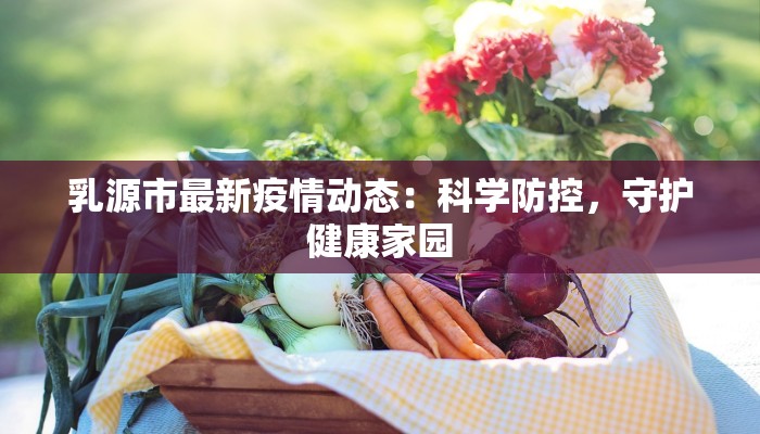 乳源市最新疫情动态:科学防控,守护健康家园 乳源市最新疫情动态:科学防控,守护健康家园