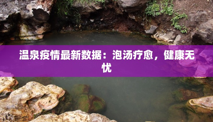 温泉疫情最新数据:泡汤疗愈,健康无忧 温泉疫情最新数据:泡汤疗愈,健康无忧