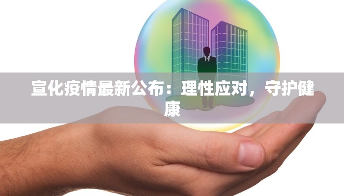 宣化疫情最新公布:理性应对,守护健康 宣化疫情最新公布:理性应对,守护健康