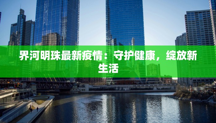 界河明珠最新疫情:守护健康,绽放新生活 界河明珠最新疫情:守护健康,绽放新生活