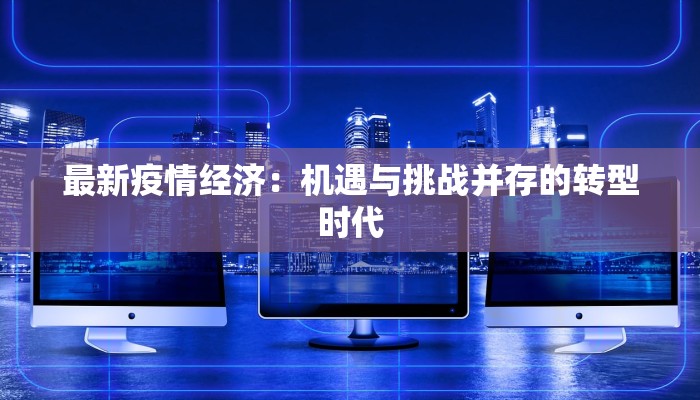 最新疫情经济:机遇与挑战并存的转型时代 最新疫情经济:机遇与挑战并存的转型时代