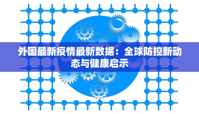 外国最新疫情最新数据:全球防控新动态与健康启示 外国最新疫情最新数据:全球防控新动态与健康启示