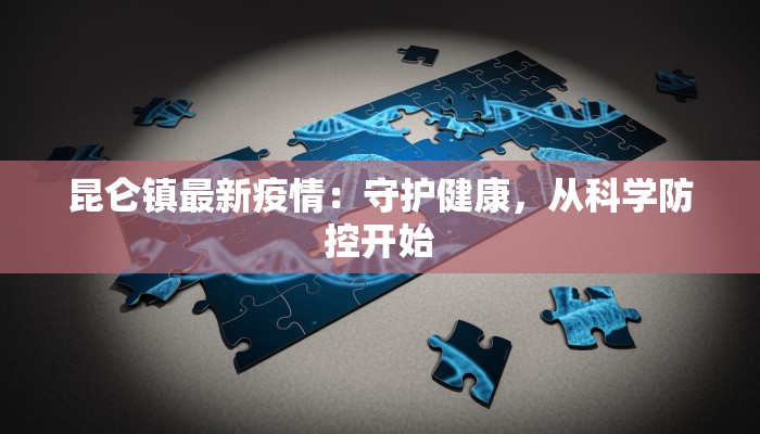 昆仑镇最新疫情:守护健康,从科学防控开始 昆仑镇最新疫情:守护健康,从科学防控开始
