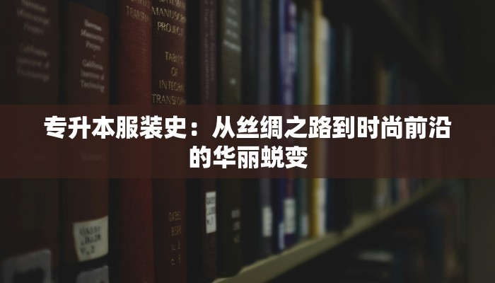 专升本服装史:从丝绸之路到时尚前沿的华丽蜕变 专升本服装史:从丝绸之路到时尚前沿的华丽蜕变